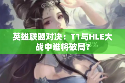 英雄联盟对决：T1与HLE大战中谁将破局？