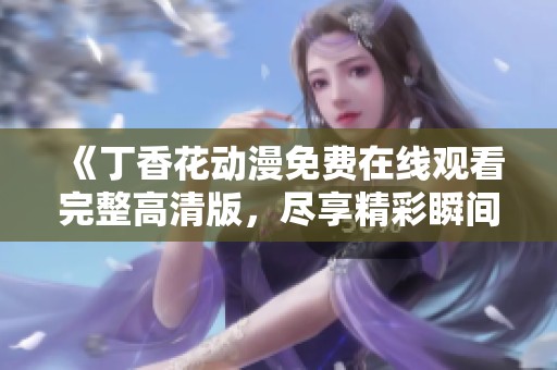 《丁香花动漫免费在线观看完整高清版，尽享精彩瞬间》
