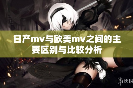 日产mv与欧美mv之间的主要区别与比较分析