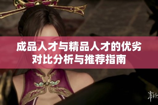 成品人才与精品人才的优劣对比分析与推荐指南