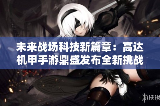 未来战场科技新篇章：高达机甲手游鼎盛发布全新挑战体验
