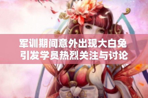 军训期间意外出现大白兔 引发学员热烈关注与讨论