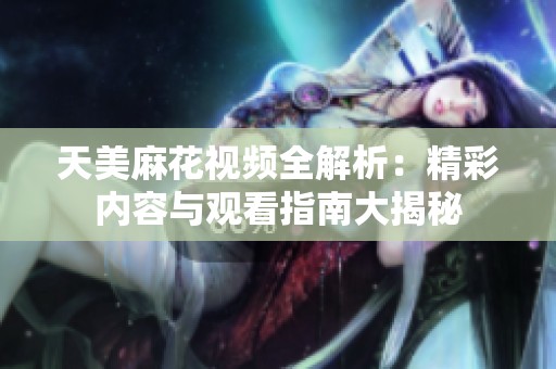 天美麻花视频全解析：精彩内容与观看指南大揭秘
