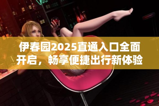 伊春园2025直通入口全面开启，畅享便捷出行新体验