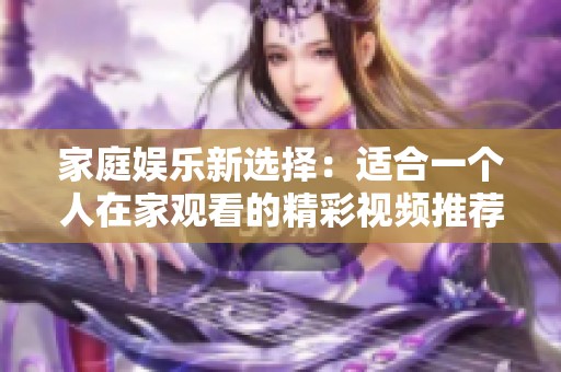 家庭娱乐新选择：适合一个人在家观看的精彩视频推荐