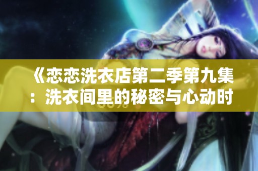 《恋恋洗衣店第二季第九集：洗衣间里的秘密与心动时刻》