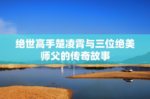 绝世高手楚凌霄与三位绝美师父的传奇故事