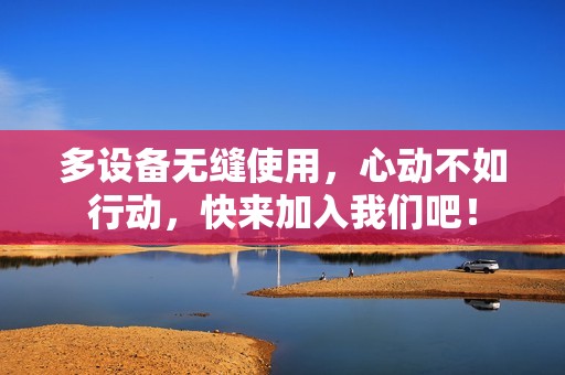 多设备无缝使用，心动不如行动，快来加入我们吧！