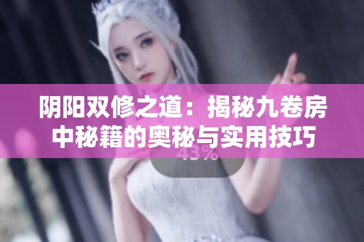 阴阳双修之道：揭秘九卷房中秘籍的奥秘与实用技巧