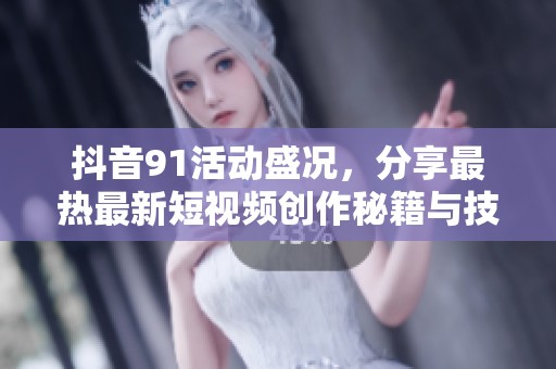 抖音91活动盛况，分享最热最新短视频创作秘籍与技巧