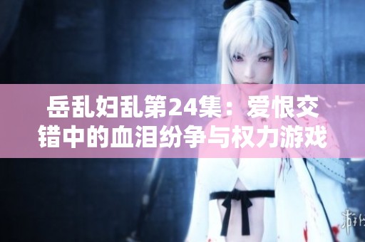 岳乱妇乱第24集：爱恨交错中的血泪纷争与权力游戏