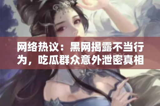 网络热议：黑网揭露不当行为，吃瓜群众意外泄密真相