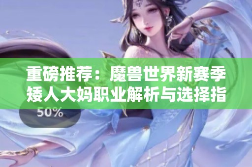 重磅推荐：魔兽世界新赛季矮人大妈职业解析与选择指南