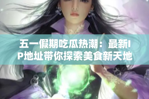 五一假期吃瓜热潮：最新IP地址带你探索美食新天地