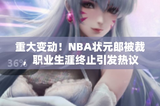 重大变动！NBA状元郎被裁，职业生涯终止引发热议