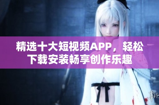 精选十大短视频APP，轻松下载安装畅享创作乐趣