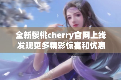 全新樱桃cherry官网上线 发现更多精彩惊喜和优惠信息
