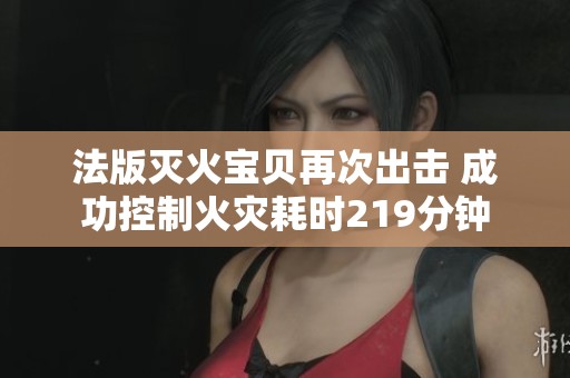 法版灭火宝贝再次出击 成功控制火灾耗时219分钟