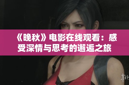 《晚秋》电影在线观看：感受深情与思考的邂逅之旅