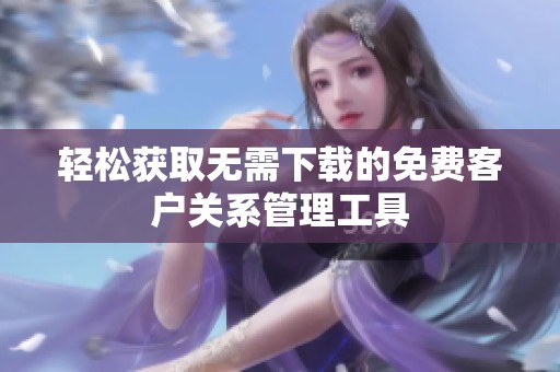 轻松获取无需下载的免费客户关系管理工具