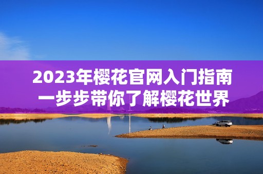 2023年樱花官网入门指南 一步步带你了解樱花世界