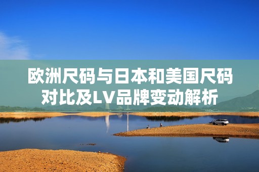 欧洲尺码与日本和美国尺码对比及LV品牌变动解析