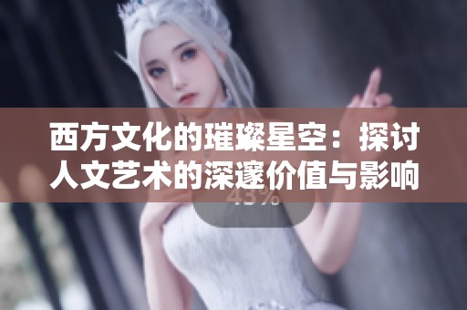 西方文化的璀璨星空：探讨人文艺术的深邃价值与影响