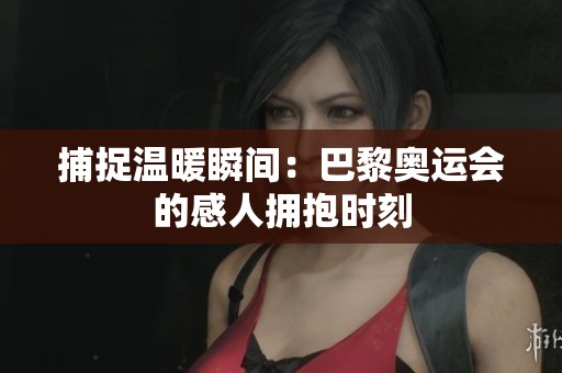 捕捉温暖瞬间：巴黎奥运会的感人拥抱时刻