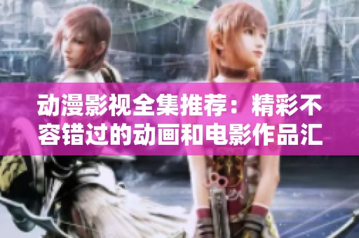 动漫影视全集推荐：精彩不容错过的动画和电影作品汇总