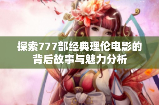 探索777部经典理伦电影的背后故事与魅力分析