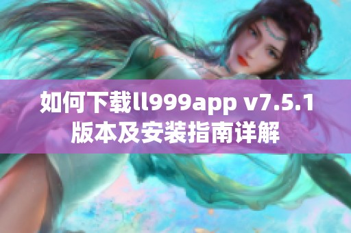 如何下载ll999app v7.5.1版本及安装指南详解