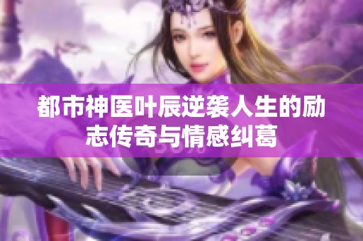 都市神医叶辰逆袭人生的励志传奇与情感纠葛