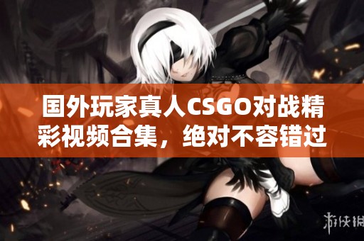 国外玩家真人CSGO对战精彩视频合集，绝对不容错过