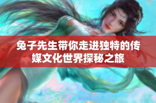 兔子先生带你走进独特的传媒文化世界探秘之旅