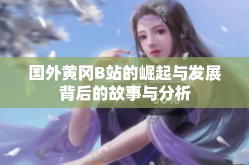 国外黄冈B站的崛起与发展背后的故事与分析