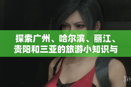 探索广州、哈尔滨、丽江、贵阳和三亚的旅游小知识与常见问题解答