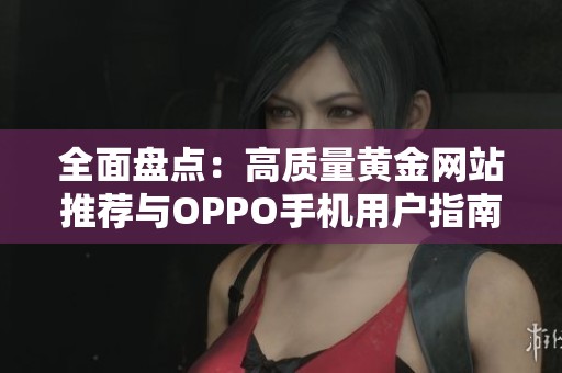 全面盘点：高质量黄金网站推荐与OPPO手机用户指南