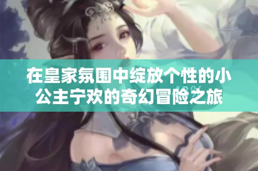 在皇家氛围中绽放个性的小公主宁欢的奇幻冒险之旅