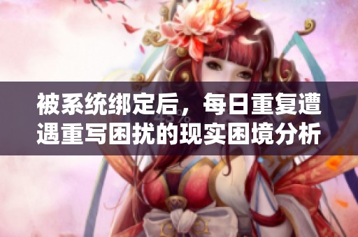 被系统绑定后，每日重复遭遇重写困扰的现实困境分析