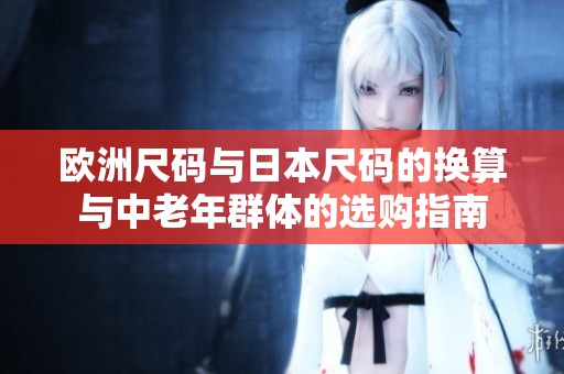 欧洲尺码与日本尺码的换算与中老年群体的选购指南