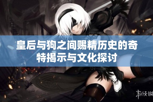 皇后与狗之间赐精历史的奇特揭示与文化探讨