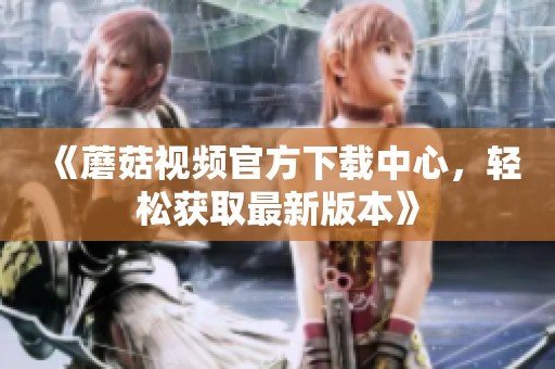 《蘑菇视频官方下载中心，轻松获取最新版本》