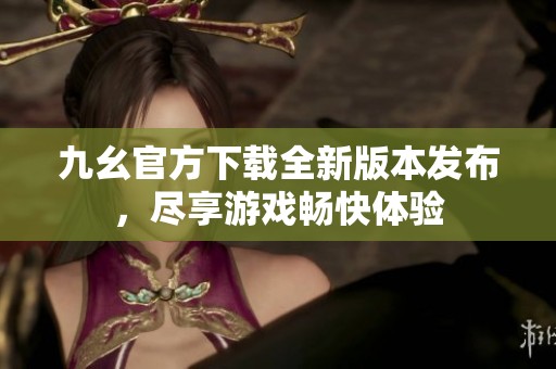 九幺官方下载全新版本发布，尽享游戏畅快体验