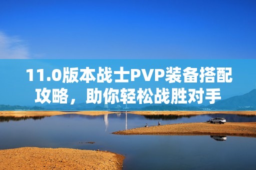 11.0版本战士PVP装备搭配攻略，助你轻松战胜对手