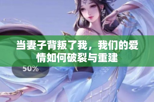 当妻子背叛了我，我们的爱情如何破裂与重建
