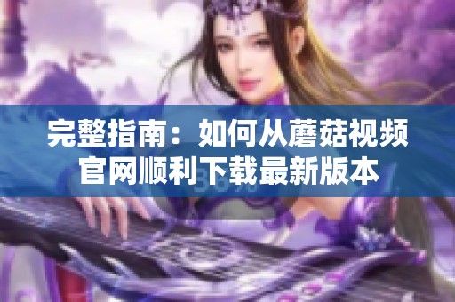 完整指南：如何从蘑菇视频官网顺利下载最新版本