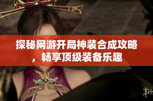 探秘网游开局神装合成攻略，畅享顶级装备乐趣