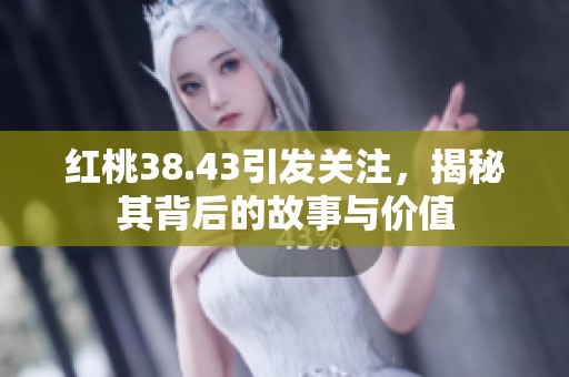 红桃38.43引发关注，揭秘其背后的故事与价值