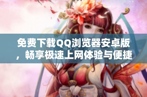 免费下载QQ浏览器安卓版，畅享极速上网体验与便捷功能
