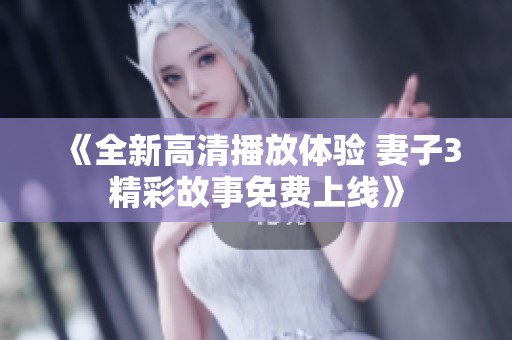《全新高清播放体验 妻子3精彩故事免费上线》